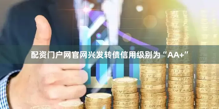 配资门户网官网兴发转债信用级别为“AA+”