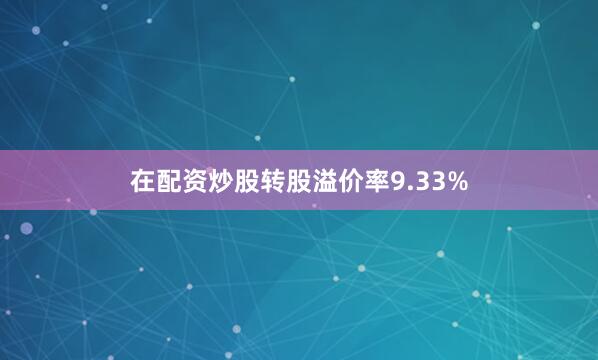在配资炒股转股溢价率9.33%