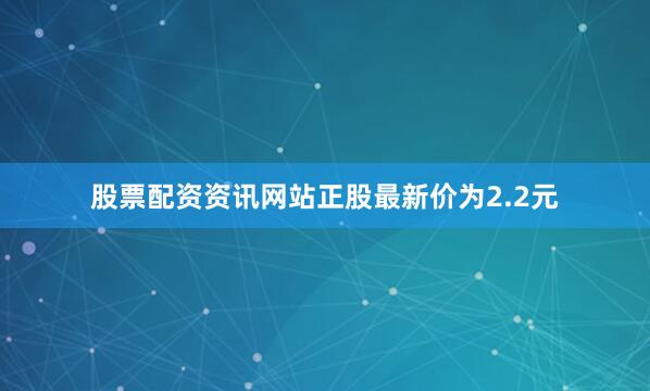 股票配资资讯网站正股最新价为2.2元