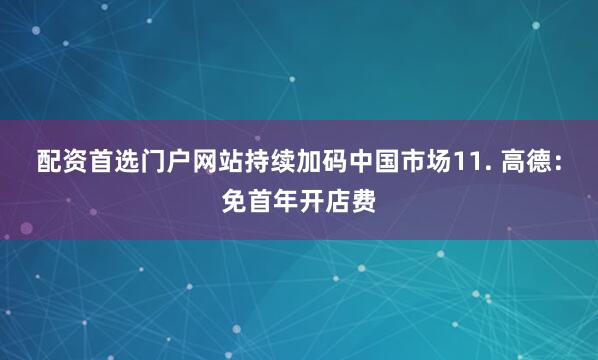 配资首选门户网站持续加码中国市场11. 高德：免首年开店费