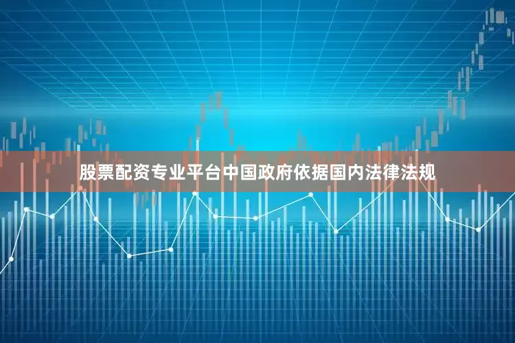 股票配资专业平台中国政府依据国内法律法规