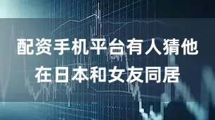 配资手机平台有人猜他在日本和女友同居