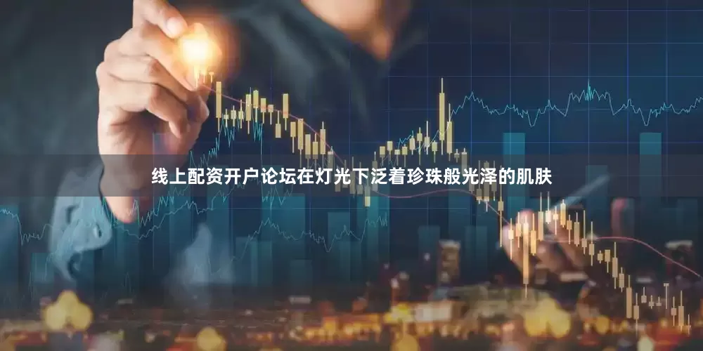 线上配资开户论坛在灯光下泛着珍珠般光泽的肌肤