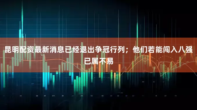 昆明配资最新消息已经退出争冠行列；他们若能闯入八强已属不易