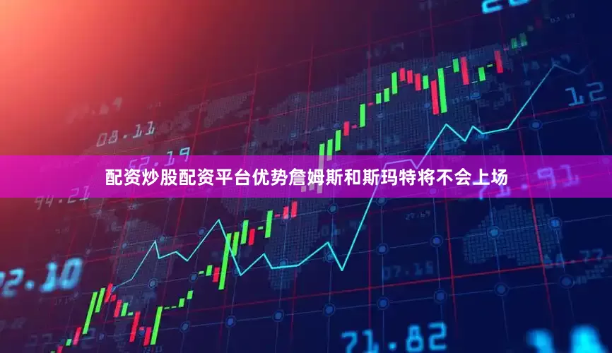 配资炒股配资平台优势詹姆斯和斯玛特将不会上场