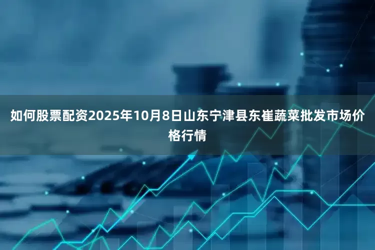 如何股票配资2025年10月8日山东宁津县东崔蔬菜批发市场价格行情