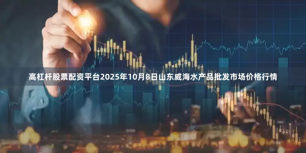 高杠杆股票配资平台2025年10月8日山东威海水产品批发市场价格行情