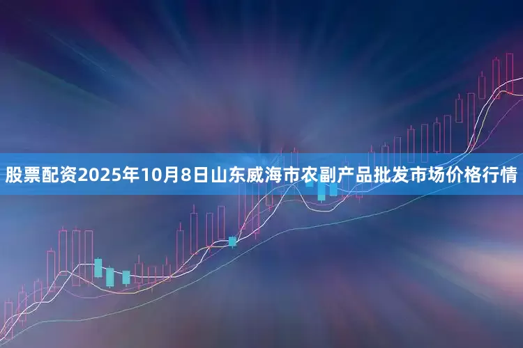 股票配资2025年10月8日山东威海市农副产品批发市场价格行情