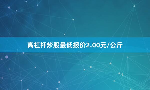 高杠杆炒股最低报价2.00元/公斤