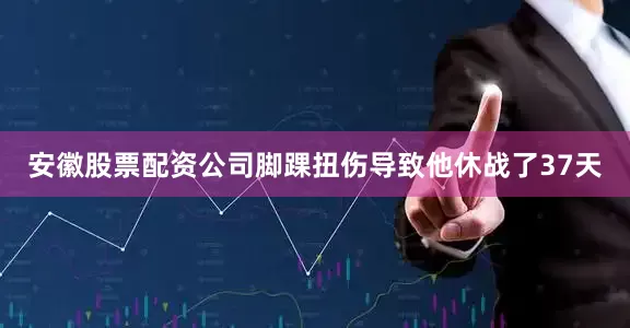 安徽股票配资公司脚踝扭伤导致他休战了37天