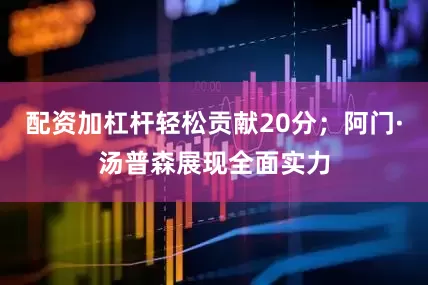 配资加杠杆轻松贡献20分；阿门·汤普森展现全面实力