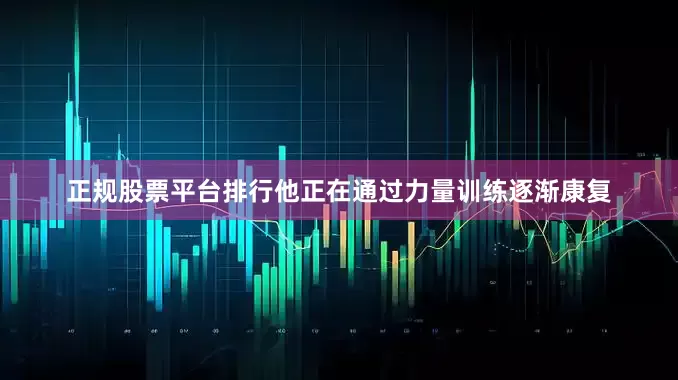 正规股票平台排行他正在通过力量训练逐渐康复